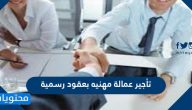 تأجير عمالة مهنيه بعقود رسمية بالخطوات التفصيلية وشروط إعارة العمالة