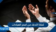 لماذا يعتبر الدعاء من اهم العبادات؟