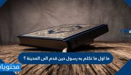 ما أول ما تكلم به رسول حين قدم إلى المدينة