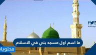 ما اسم اول مسجد بني في الاسلام