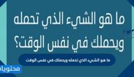 ما هو الشيء الذي تحمله ويحملك في نفس الوقت من 6 حروف