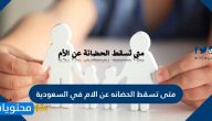 متى تسقط الحضانه عن الام في السعودية