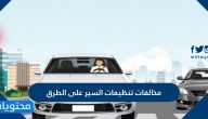 ما هي مخالفة تنظيمات السير على الطرق وكم قيمتها