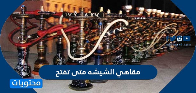 مقاهي الشيشه متى تفتح في السعودية