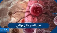 هل السرطان وراثي وما اسبابه وانواعه وطرق علاجه