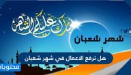هل ترفع الاعمال في شهر شعبان