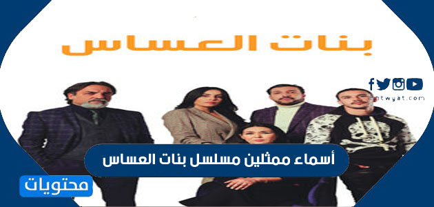 أسماء ممثلين مسلسل بنات العساس ومواعيد العرض موقع محتويات