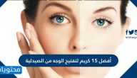 أفضل 15 كريم لتفتيح الوجه من الصيدلية في أسرع وقت