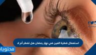 استعمال قطرة العين في نهار رمضان هل تفطر أم لا؟