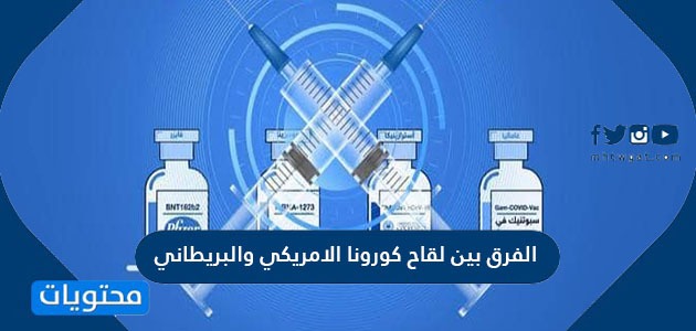 الفرق بين لقاح كورونا الامريكي والبريطاني