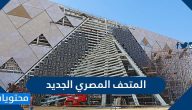 معلومات عن المتحف المصري الجديد وأسعار الدخول بالتفصيل