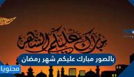 مبارك عليكم شهر رمضان 2025 بالصور