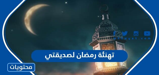 تهنئة رمضان لصديقتي 2025 أجمل كلمات تهنئة رمضان لصديقتي مكتوبة