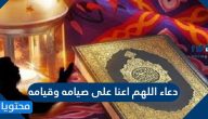 دعاء اللهم اعنا على صيامه وقيامه كامل مكتوب