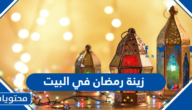 زينة رمضان في البيت 2025 / 1446، أفكار لتزيين المنزل لاستقبال رمضان