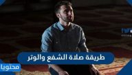 طريقة صلاة الشفع والوتر وصفتها وعددها ودعائها