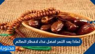 لماذا يعد التمر افضل غذاء لافطار الصائم