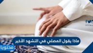 ماذا يقول المصلي في التشهد الأخير