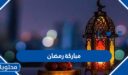 مباركة رمضان 1447 للاهل والاصحاب والاحباب مكتوبة وبالصور 2026