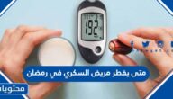 متى يفطر مريض السكري في رمضان
