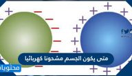 متى يكون الجسم مشحونا كهربائيا