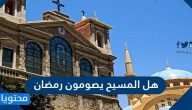 هل المسيح يصومون رمضان وما هي أنواع الصوم في المسيحية