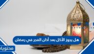 هل يجوز الأكل بعد أذان الفجر في رمضان
