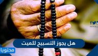 هل يجوز التسبيح للميت