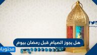 هل يجوز الصيام قبل رمضان بيوم