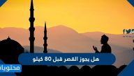 هل يجوز القصر قبل 80 كيلو