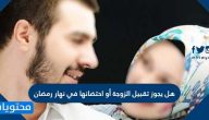 هل يجوز تقبيل الزوجة أو احتضانها في نهار رمضان