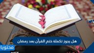 هل يجوز تكملة ختم القرآن بعد رمضان