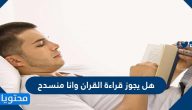 هل يجوز قراءة القران وانا منسدح على ظهري
