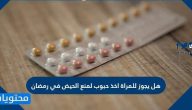 هل يجوز للمراة اخذ حبوب لمنع الحيض في رمضان