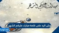 وش الرد على كلمة مبارك عليكم الشهر