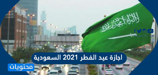 عطلة عيد الفطر 2021 السعودية