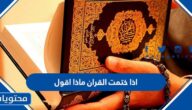 اذا ختمت القران ماذا اقول