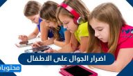 اضرار الجوال على الاطفال جسدياً ونفسياً ونصائح للأهل بخصوص استخدام الجوال