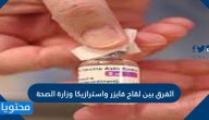 الفرق بين لقاح فايزر واسترازيكا وزارة الصحة والآثار الجانبية للقاح كورونا