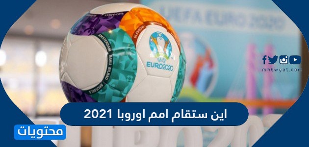 اين ستقام امم اوروبا 2021 …. جدول مباريات أمم أوروبا 2021