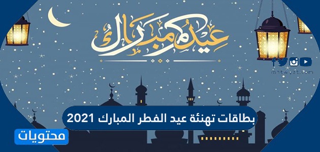 بطاقات تهنئة عيد الفطر المبارك 2021 .. أجمل وعبارات وكروت تهنئة العيد 1442