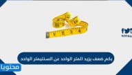 بكم ضعف يزيد المتر الواحد عن السنتيمتر الواحد
