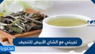 تجربتي مع الشاي الأبيض للتنحيف متى يشرب؟ وكم كيلو ينقص؟