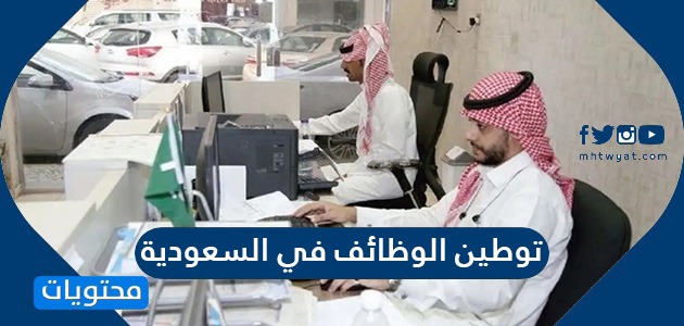 توطين الوظائف في السعودية 2021 وقائمة المهن التي سيتم توطينها
