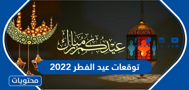 توقعات عيد الفطر 2022 /1443 فلكيا في السعودية وجميع الدول العربية