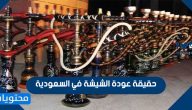 حقيقة عودة الشيشة في السعودية