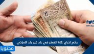 حكم اخراج زكاة الفطر في بلد غير بلد المزكي