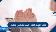 دعاء اللهم اجعل فيما تقضي وتقدر