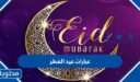 عبارات عيد الفطر 2026 ورسائل وخواطر ومسجات وقصائد تهنئة عيد الفطر 2026