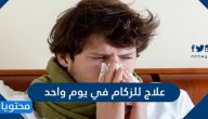 علاج للزكام في يوم واحد واسبابه واعراضه وطرق الوقاية من حدوثه